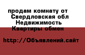 продам комнату от. - Свердловская обл. Недвижимость » Квартиры обмен   